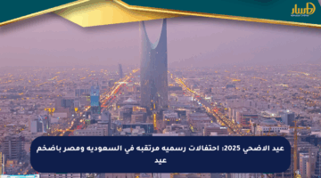 عيد الأضحى 2025: احتفالات رسمية مرتقبة في السعودية ومصر بأضخم عيد